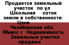 Продается земельный участок  по ул. Школьная, 9 соток земли в собственности › Цена ­ 750 000 - Челябинская обл., Миасс г. Недвижимость » Земельные участки продажа   . Челябинская обл.,Миасс г.